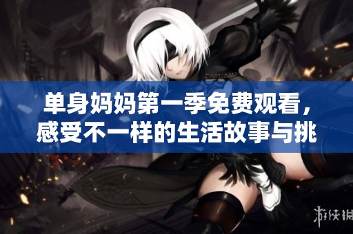 单身妈妈第一季免费观看，感受不一样的生活故事与挑战