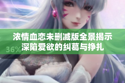 浓情血恋未删减版全景揭示深陷爱欲的纠葛与挣扎