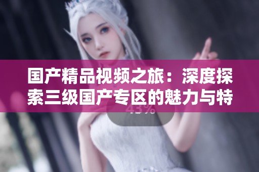 国产精品视频之旅：深度探索三级国产专区的魅力与特色