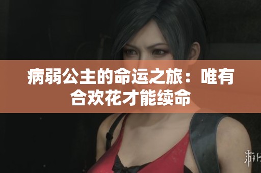 病弱公主的命运之旅：唯有合欢花才能续命