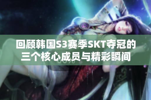 回顾韩国S3赛季SKT夺冠的三个核心成员与精彩瞬间