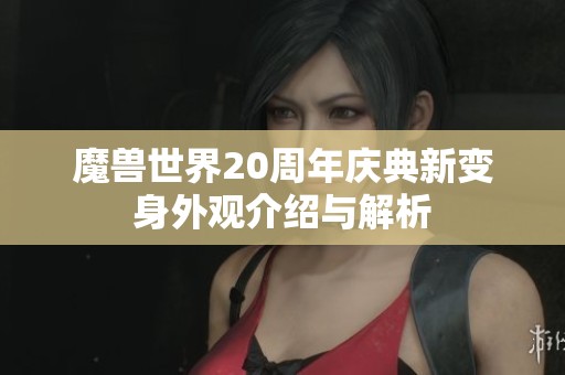 魔兽世界20周年庆典新变身外观介绍与解析