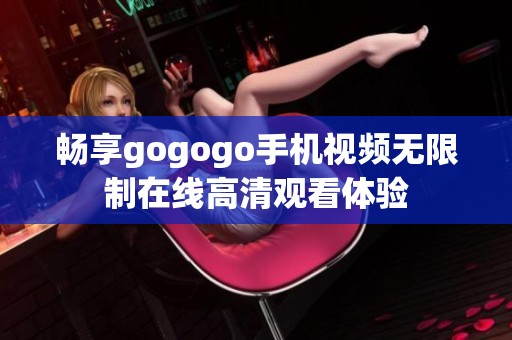 畅享gogogo手机视频无限制在线高清观看体验