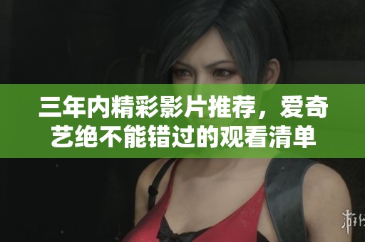 三年内精彩影片推荐，爱奇艺绝不能错过的观看清单