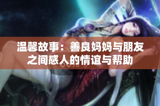 温馨故事：善良妈妈与朋友之间感人的情谊与帮助