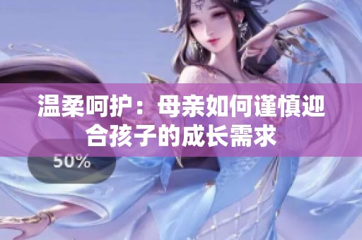 温柔呵护：母亲如何谨慎迎合孩子的成长需求