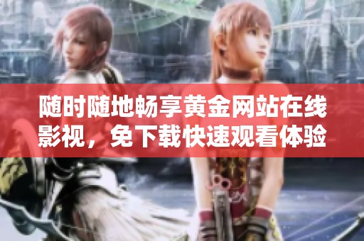 随时随地畅享黄金网站在线影视，免下载快速观看体验