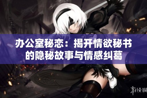 办公室秘恋：揭开情欲秘书的隐秘故事与情感纠葛