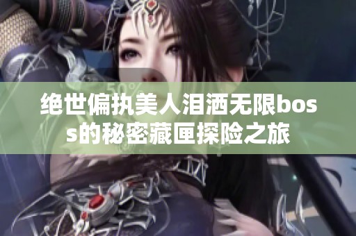 绝世偏执美人泪洒无限boss的秘密藏匣探险之旅