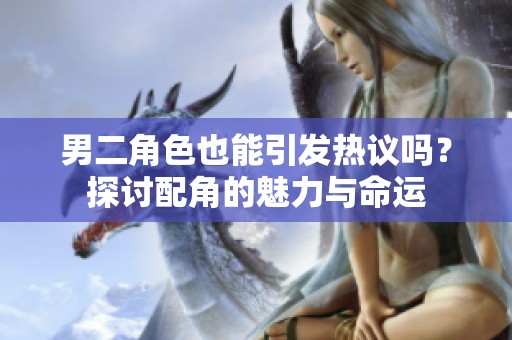 男二角色也能引发热议吗？探讨配角的魅力与命运