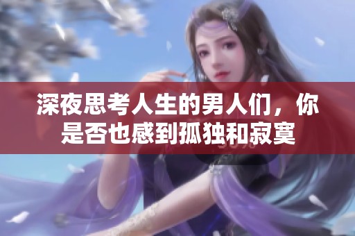 深夜思考人生的男人们，你是否也感到孤独和寂寞