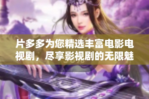 片多多为您精选丰富电影电视剧，尽享影视剧的无限魅力