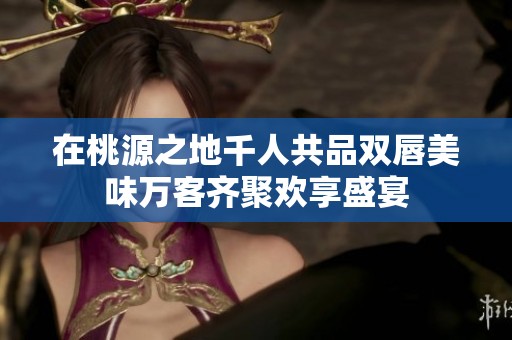 在桃源之地千人共品双唇美味万客齐聚欢享盛宴