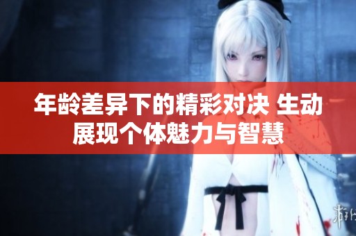 年龄差异下的精彩对决 生动展现个体魅力与智慧