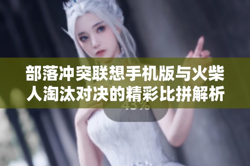 部落冲突联想手机版与火柴人淘汰对决的精彩比拼解析