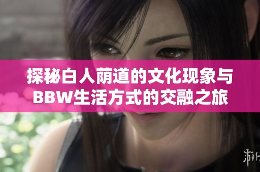 探秘白人荫道的文化现象与BBW生活方式的交融之旅