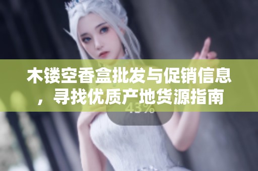 木镂空香盒批发与促销信息，寻找优质产地货源指南