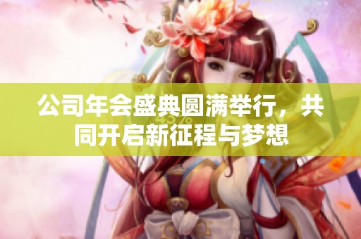 公司年会盛典圆满举行，共同开启新征程与梦想