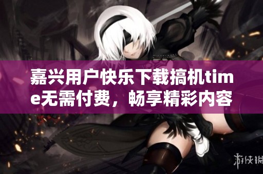 嘉兴用户快乐下载搞机time无需付费，畅享精彩内容