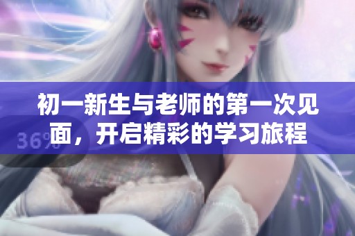 初一新生与老师的第一次见面，开启精彩的学习旅程