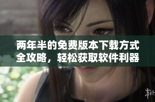 两年半的免费版本下载方式全攻略，轻松获取软件利器