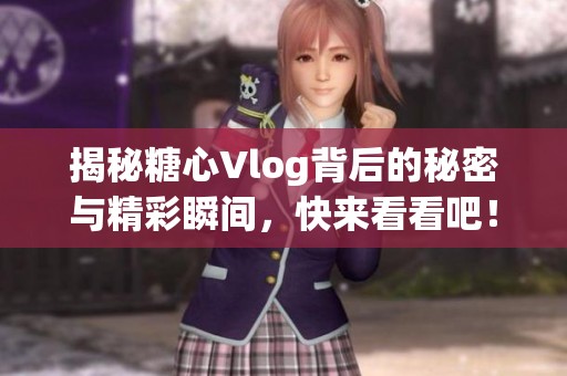 揭秘糖心Vlog背后的秘密与精彩瞬间，快来看看吧！