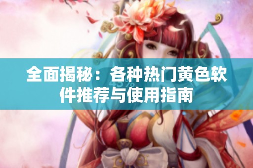 全面揭秘：各种热门黄色软件推荐与使用指南
