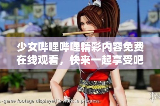 少女哔哩哔哩精彩内容免费在线观看，快来一起享受吧