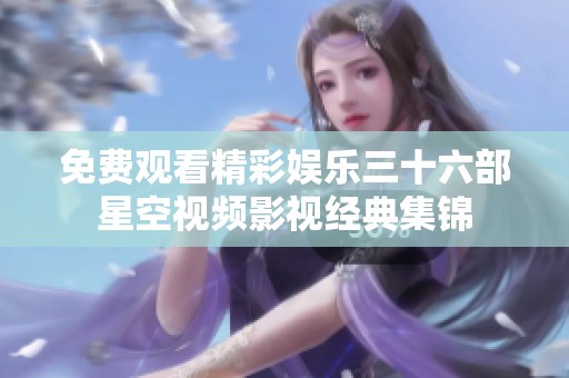 免费观看精彩娱乐三十六部星空视频影视经典集锦