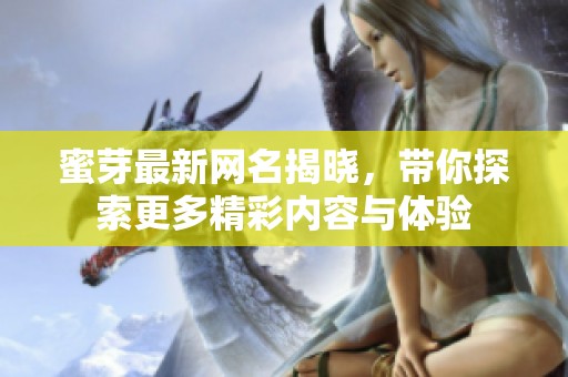 蜜芽最新网名揭晓，带你探索更多精彩内容与体验