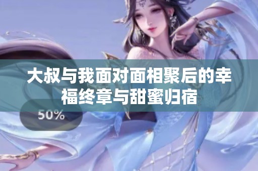 大叔与我面对面相聚后的幸福终章与甜蜜归宿