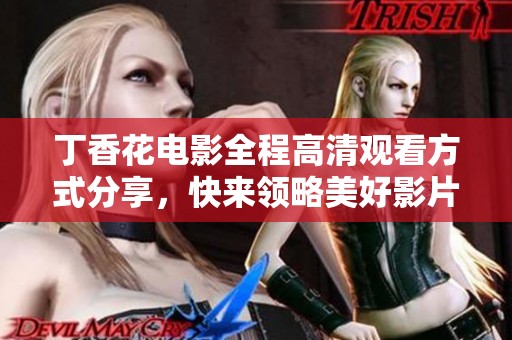 丁香花电影全程高清观看方式分享，快来领略美好影片！