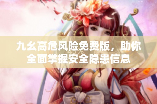 九幺高危风险免费版，助你全面掌握安全隐患信息