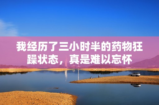 我经历了三小时半的药物狂躁状态，真是难以忘怀