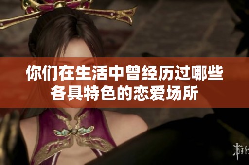 你们在生活中曾经历过哪些各具特色的恋爱场所
