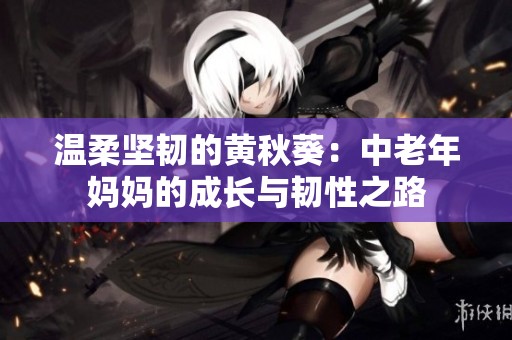 温柔坚韧的黄秋葵：中老年妈妈的成长与韧性之路