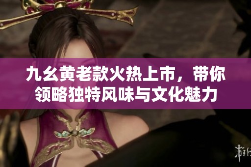 九幺黄老款火热上市，带你领略独特风味与文化魅力