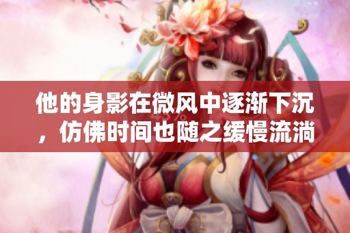 他的身影在微风中逐渐下沉，仿佛时间也随之缓慢流淌