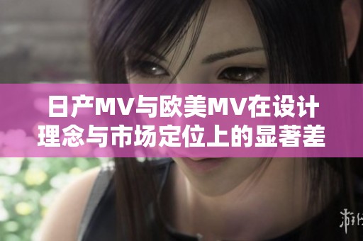 日产MV与欧美MV在设计理念与市场定位上的显著差异分析