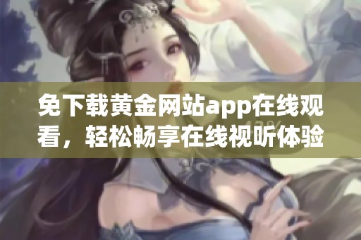 免下载黄金网站app在线观看，轻松畅享在线视听体验