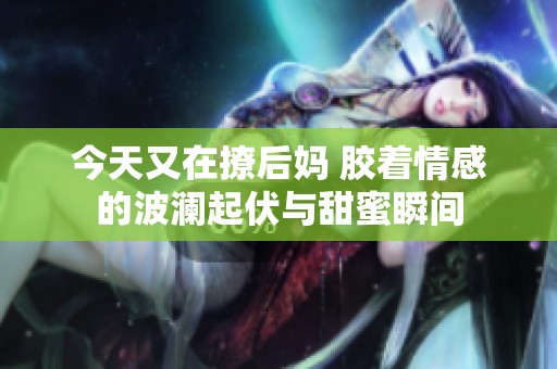 今天又在撩后妈 胶着情感的波澜起伏与甜蜜瞬间