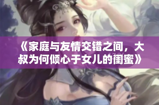 《家庭与友情交错之间，大叔为何倾心于女儿的闺蜜》