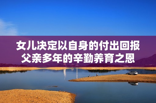 女儿决定以自身的付出回报父亲多年的辛勤养育之恩