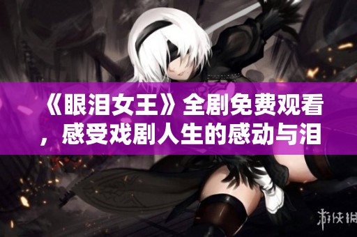 《眼泪女王》全剧免费观看，感受戏剧人生的感动与泪水