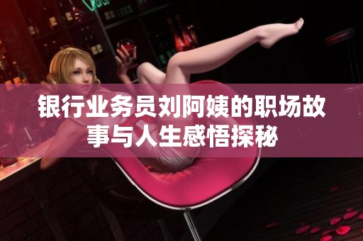 银行业务员刘阿姨的职场故事与人生感悟探秘