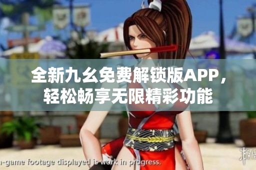 全新九幺免费解锁版APP，轻松畅享无限精彩功能