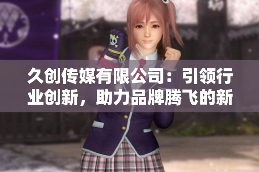 久创传媒有限公司：引领行业创新，助力品牌腾飞的新力量