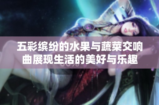 五彩缤纷的水果与蔬菜交响曲展现生活的美好与乐趣