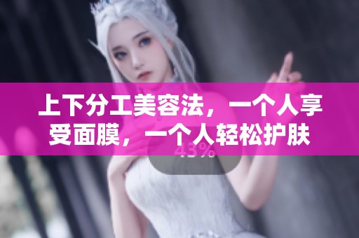 上下分工美容法，一个人享受面膜，一个人轻松护肤