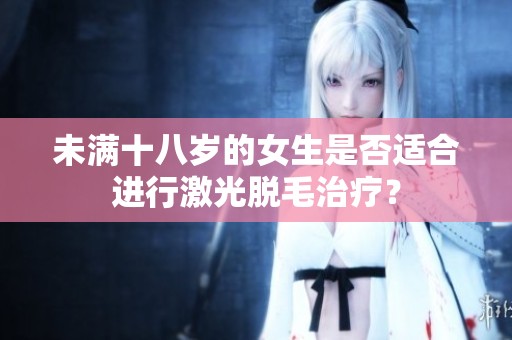 未满十八岁的女生是否适合进行激光脱毛治疗？